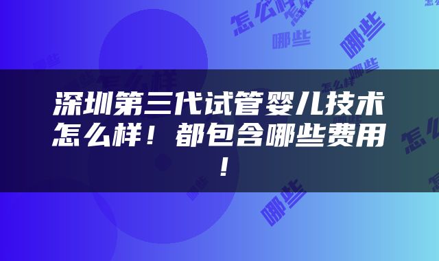 深圳第三代试管婴儿技术怎么样！都包含哪些费用！