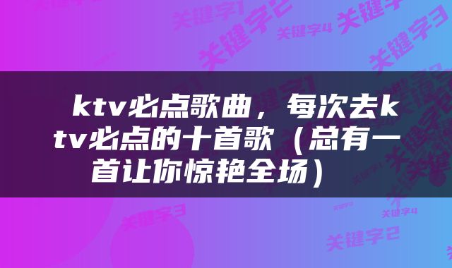  ktv必点歌曲，每次去ktv必点的十首歌（总有一首让你惊艳全场） 