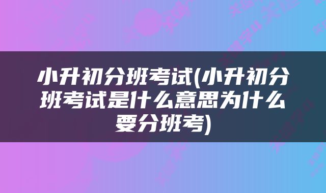 小升初分班考试(小升初分班考试是什么意思为什么要分班考)