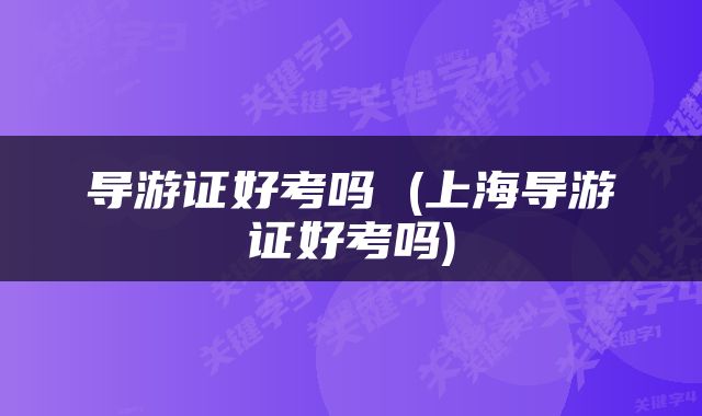 导游证好考吗 (上海导游证好考吗)