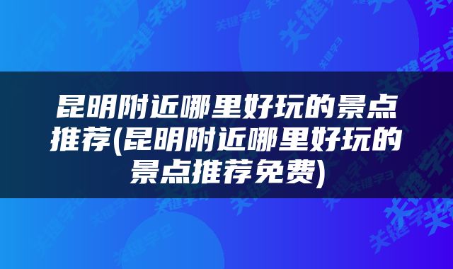 昆明附近哪里好玩的景点推荐(昆明附近哪里好玩的景点推荐免费)