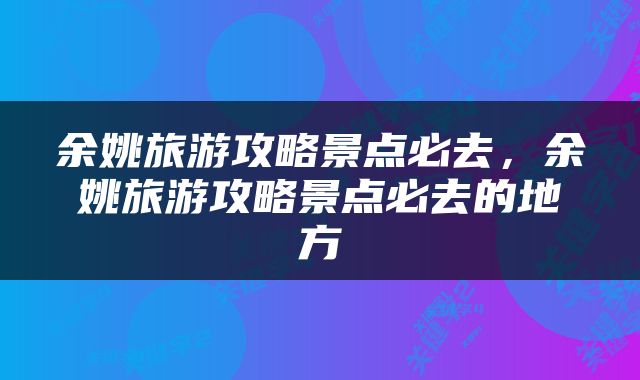 余姚旅游攻略景点必去，余姚旅游攻略景点必去的地方