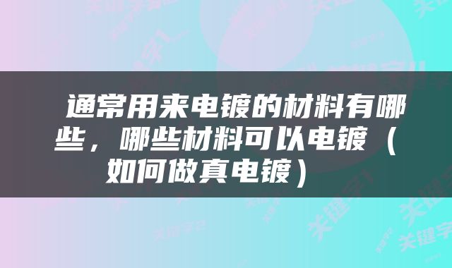  通常用来电镀的材料有哪些，哪些材料可以电镀（如何做真电镀） 