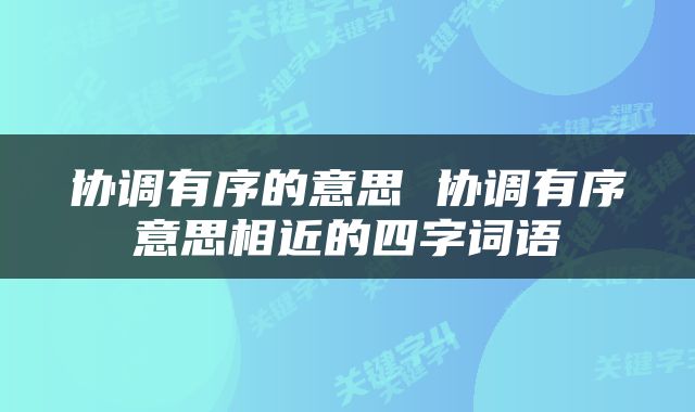 协调有序的意思 协调有序意思相近的四字词语