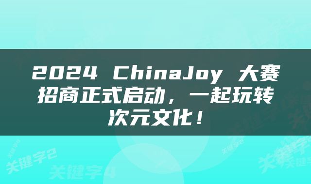 2024 ChinaJoy 大赛招商正式启动，一起玩转次元文化！