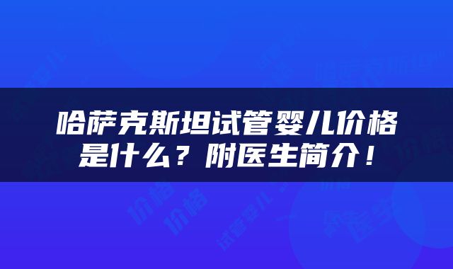 哈萨克斯坦试管婴儿价格是什么？附医生简介！