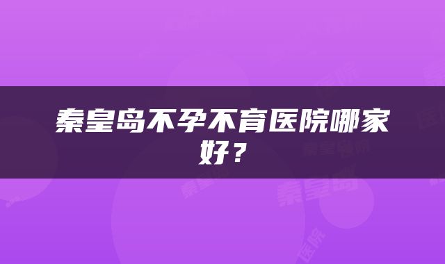 秦皇岛不孕不育医院哪家好？