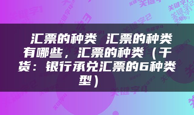  汇票的种类 汇票的种类有哪些，汇票的种类（干货：银行承兑汇票的6种类型） 