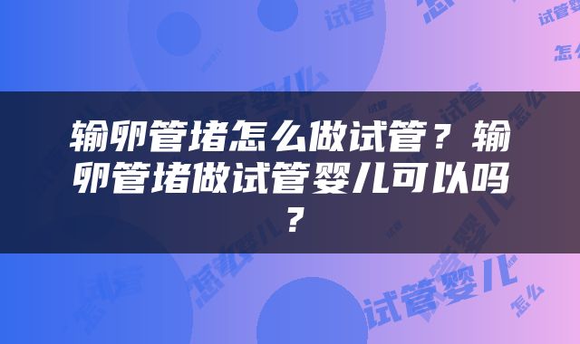 输卵管堵怎么做试管？输卵管堵做试管婴儿可以吗？