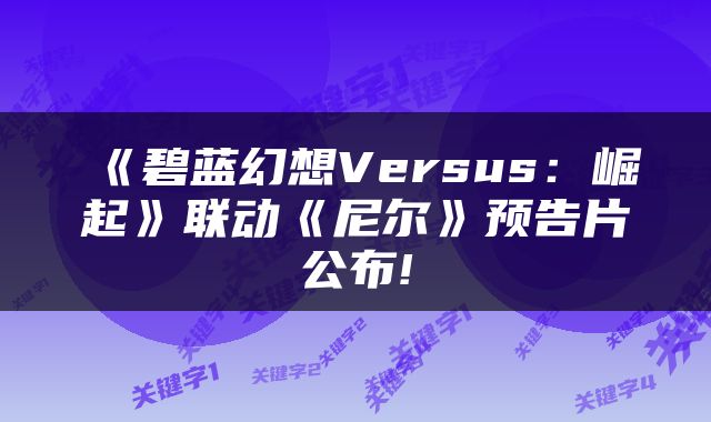 《碧蓝幻想Versus：崛起》联动《尼尔》预告片公布!