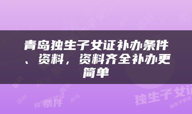 青岛独生子女证补办条件、资料，资料齐全补办更简单