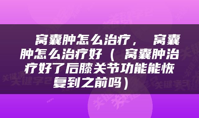  腘窝囊肿怎么治疗，腘窝囊肿怎么治疗好（腘窝囊肿治疗好了后膝关节功能能恢复到之前吗） 