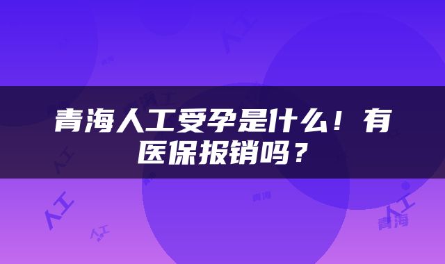 青海人工受孕是什么！有医保报销吗？