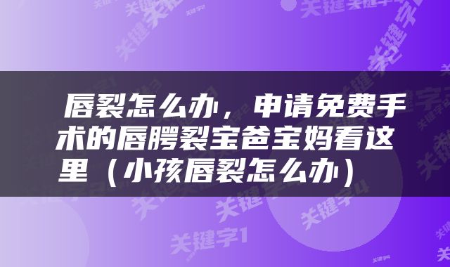  唇裂怎么办，申请免费手术的唇腭裂宝爸宝妈看这里（小孩唇裂怎么办） 