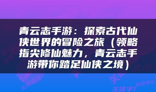 青云志手游：探索古代仙侠世界的冒险之旅（领略指尖修仙魅力，青云志手游带你踏足仙侠之境）