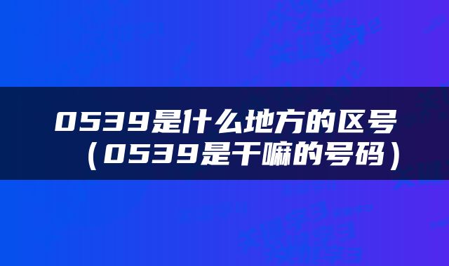 0539是什么地方的区号（0539是干嘛的号码）