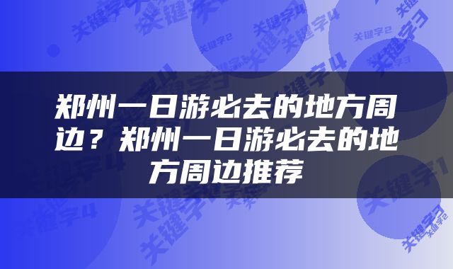 郑州一日游必去的地方周边？郑州一日游必去的地方周边推荐
