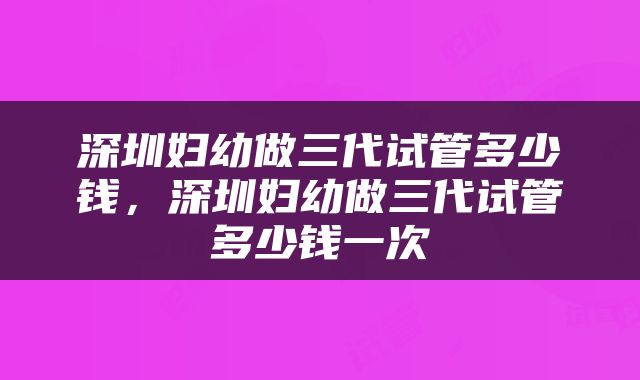 深圳妇幼做三代试管多少钱，深圳妇幼做三代试管多少钱一次