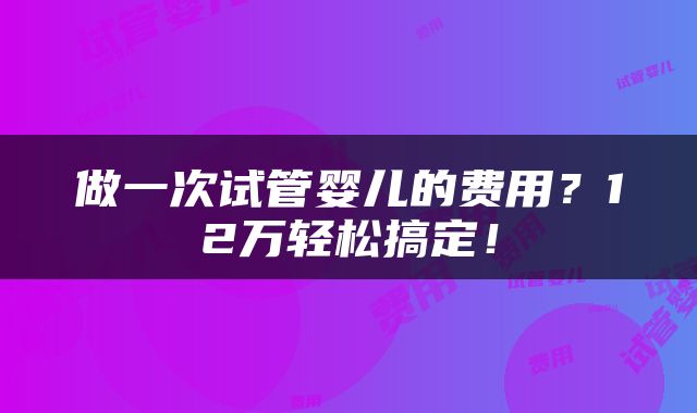 做一次试管婴儿的费用？12万轻松搞定！