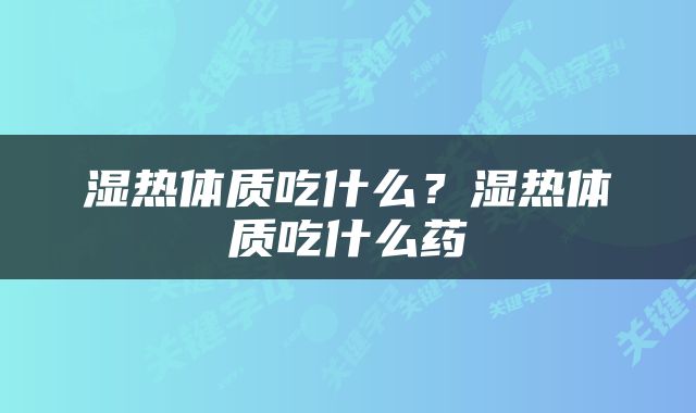 湿热体质吃什么？湿热体质吃什么药