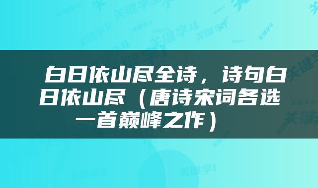  白日依山尽全诗，诗句白日依山尽（唐诗宋词各选一首巅峰之作） 