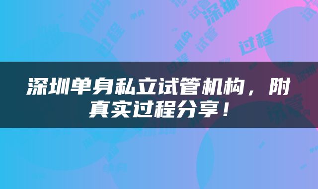 深圳单身私立试管机构，附真实过程分享！