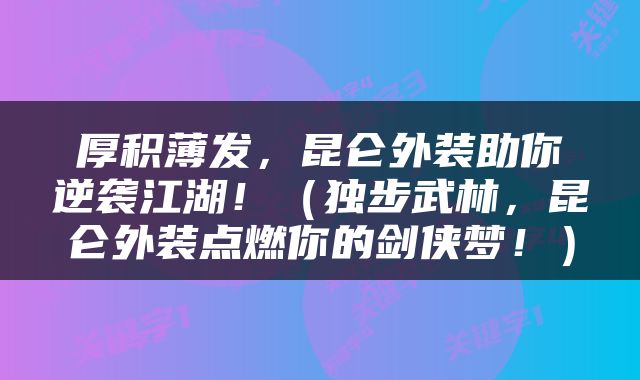 厚积薄发，昆仑外装助你逆袭江湖！（独步武林，昆仑外装点燃你的剑侠梦！）