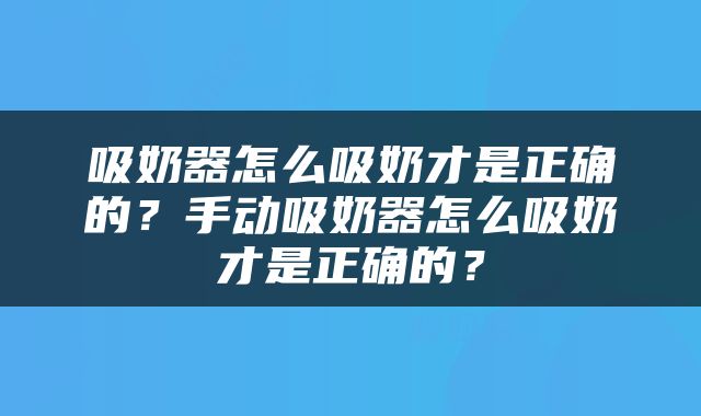 吸奶器怎么吸奶才是正确的？手动吸奶器怎么吸奶才是正确的？