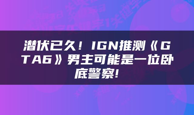 潜伏已久！IGN推测《GTA6》男主可能是一位卧底警察!