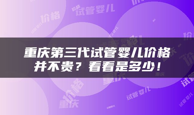 重庆第三代试管婴儿价格并不贵？看看是多少！
