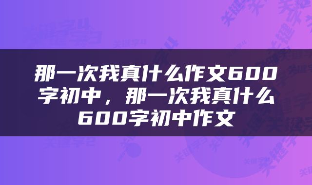 那一次我真什么作文600字初中,那一次我真什么600字初中作文