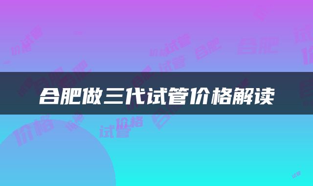 合肥做三代试管价格解读