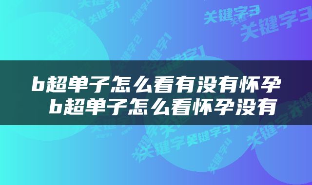 b超单子怎么看有没有怀孕 b超单子怎么看怀孕没有