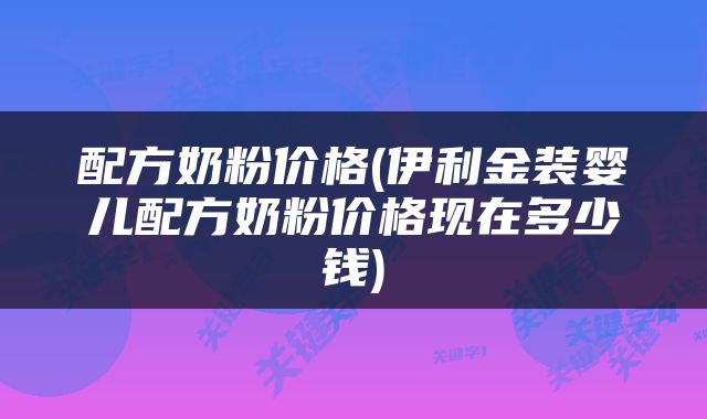配方奶粉价格(伊利金装婴儿配方奶粉价格现在多少钱)