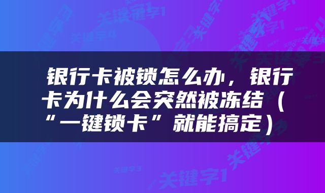  银行卡被锁怎么办，银行卡为什么会突然被冻结（“一键锁卡”就能搞定） 