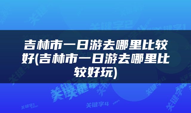吉林市一日游去哪里比较好(吉林市一日游去哪里比较好玩)