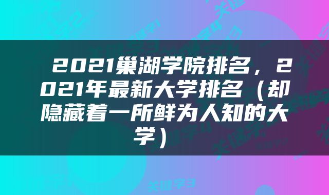  2021巢湖学院排名，2021年最新大学排名（却隐藏着一所鲜为人知的大学） 