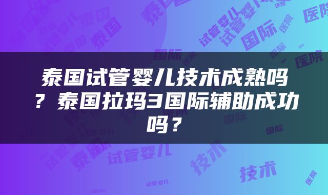 泰国试管婴儿技术成熟吗？泰国拉玛3国际辅助成功吗？