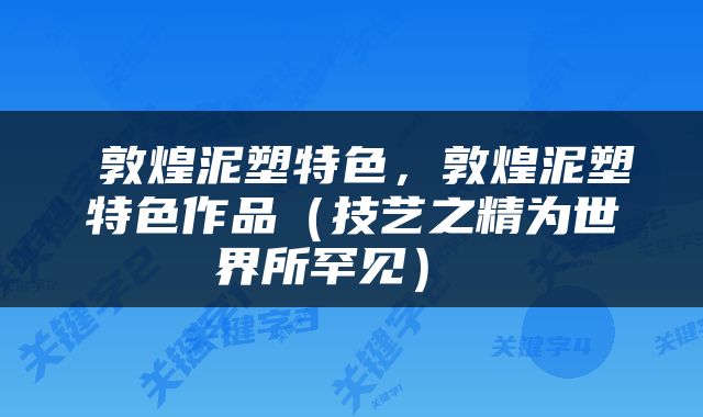  敦煌泥塑特色，敦煌泥塑特色作品（技艺之精为世界所罕见） 
