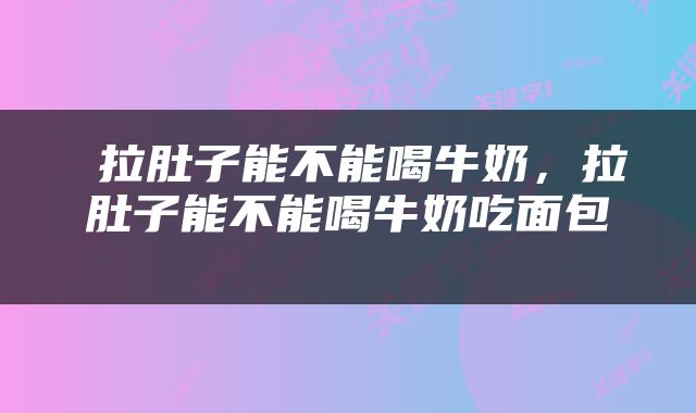 拉肚子能不能喝牛奶,拉肚子能不能喝牛奶吃面包
