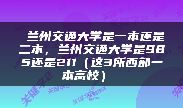  兰州交通大学是一本还是二本，兰州交通大学是985还是211（这3所西部一本高校） 