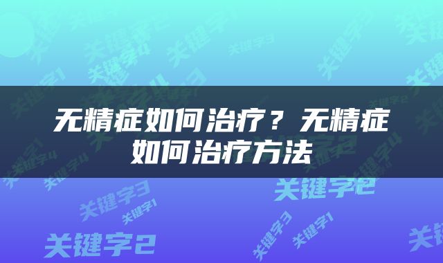 无精症如何治疗？无精症如何治疗方法
