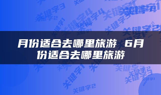 月份适合去哪里旅游 6月份适合去哪里旅游