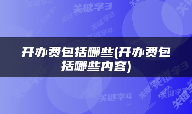 开办费包括哪些(开办费包括哪些内容)