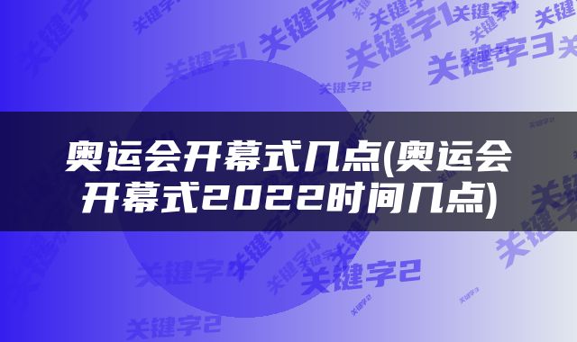 奥运会开幕式几点(奥运会开幕式2022时间几点)