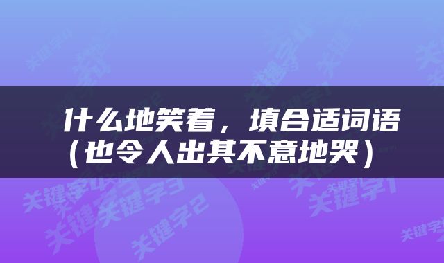  什么地笑着，填合适词语（也令人出其不意地哭） 