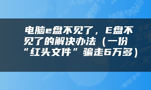  电脑e盘不见了，E盘不见了的解决办法（一份“红头文件”骗走6万多） 
