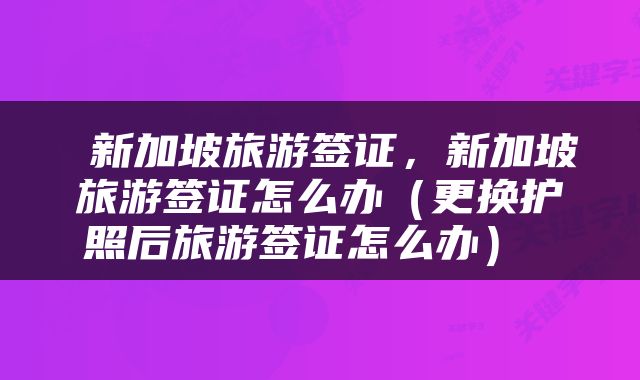  新加坡旅游签证，新加坡旅游签证怎么办（更换护照后旅游签证怎么办） 