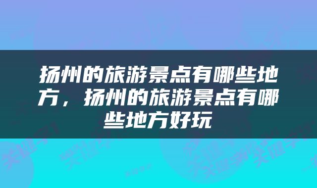 扬州的旅游景点有哪些地方，扬州的旅游景点有哪些地方好玩