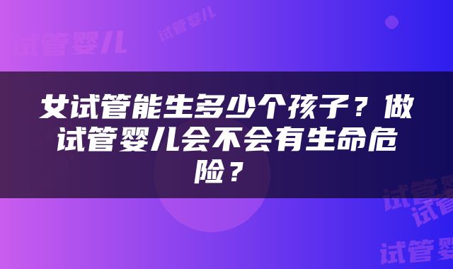 女试管能生多少个孩子？做试管婴儿会不会有生命危险？‌